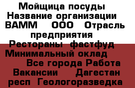 Мойщица посуды › Название организации ­ ВАММ  , ООО › Отрасль предприятия ­ Рестораны, фастфуд › Минимальный оклад ­ 15 000 - Все города Работа » Вакансии   . Дагестан респ.,Геологоразведка п.